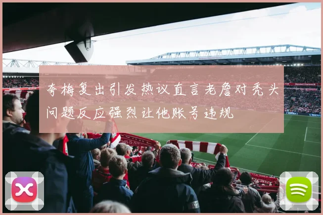 夸梅复出引发热议直言老詹对秃头问题反应强烈让他账号违规