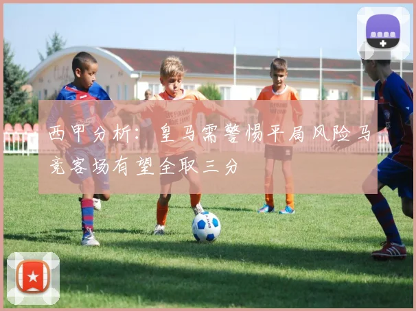 西甲分析：皇马需警惕平局风险马竞客场有望全取三分