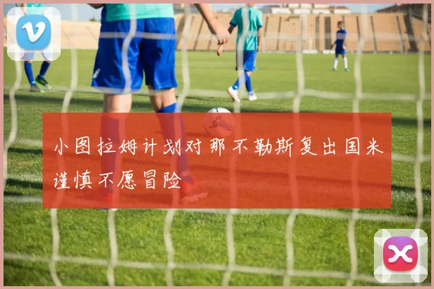 小图拉姆计划对那不勒斯复出国米谨慎不愿冒险