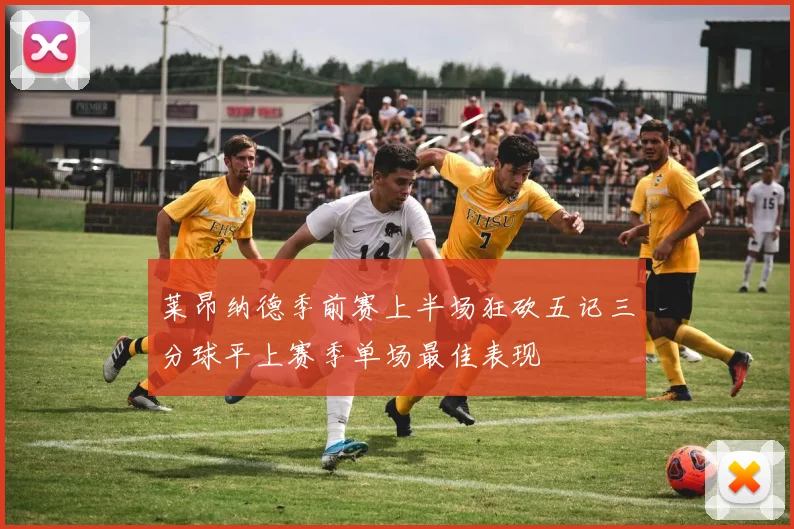 莱昂纳德季前赛上半场狂砍五记三分球平上赛季单场最佳表现