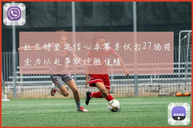 杜兰特坚定信心本赛季仅打27场将全力以赴争取连胜佳绩