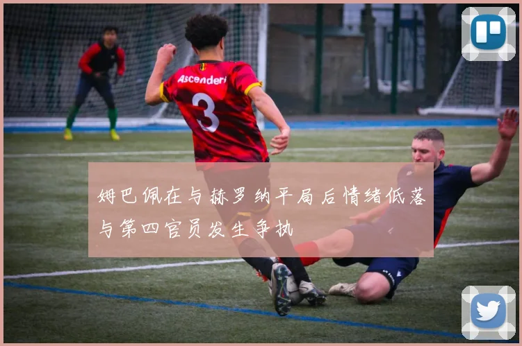 姆巴佩在与赫罗纳平局后情绪低落与第四官员发生争执