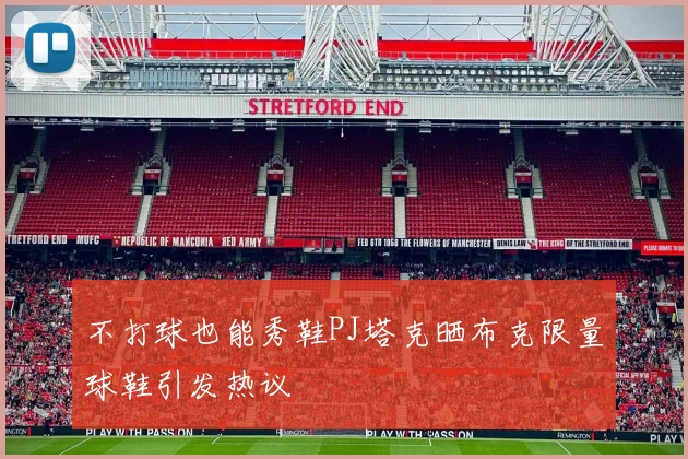 不打球也能秀鞋PJ塔克晒布克限量球鞋引发热议
