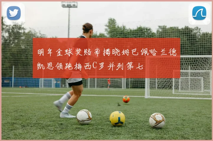 明年金球奖赔率揭晓姆巴佩哈兰德凯恩领跑梅西C罗并列第七