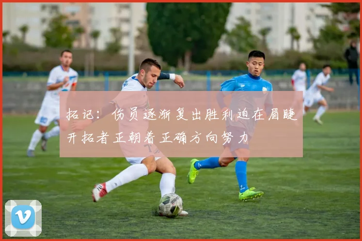 拓记：伤员逐渐复出胜利迫在眉睫开拓者正朝着正确方向努力