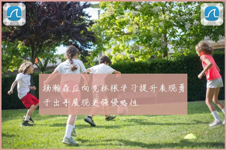 杨瀚森应向克林根学习提升表现勇于出手展现更强侵略性