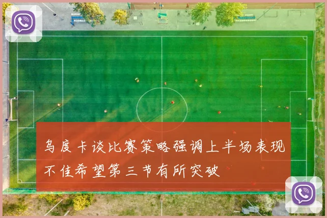 乌度卡谈比赛策略强调上半场表现不佳希望第三节有所突破