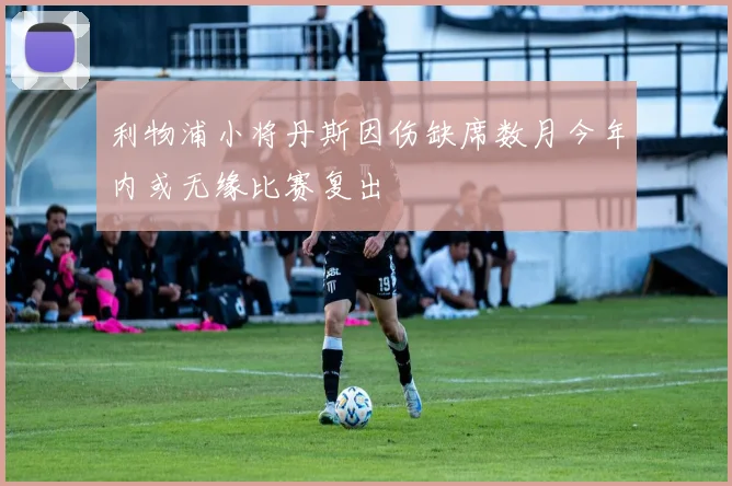 利物浦小将丹斯因伤缺席数月今年内或无缘比赛复出