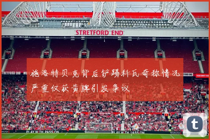 施洛特贝克背后铲踢科瓦奇称情况严重仅获黄牌引发争议