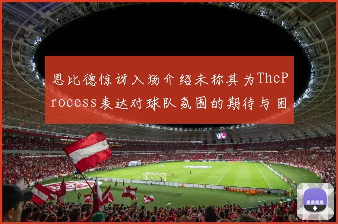 恩比德惊讶入场介绍未称其为TheProcess表达对球队氛围的期待与困惑