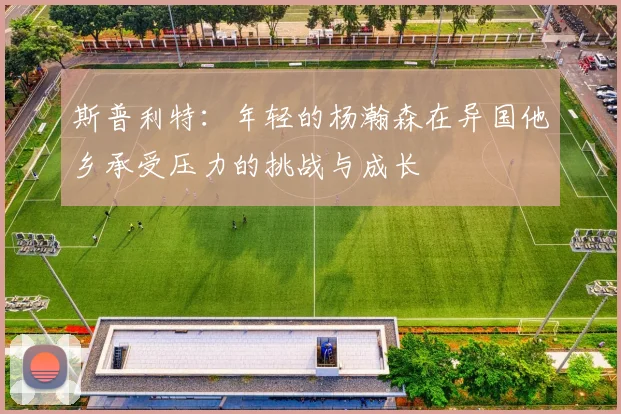 斯普利特：年轻的杨瀚森在异国他乡承受压力的挑战与成长