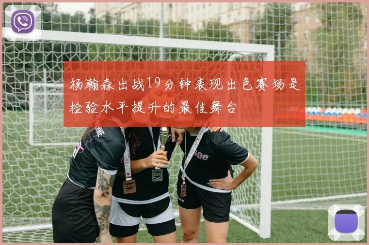 杨瀚森出战19分钟表现出色赛场是检验水平提升的最佳舞台