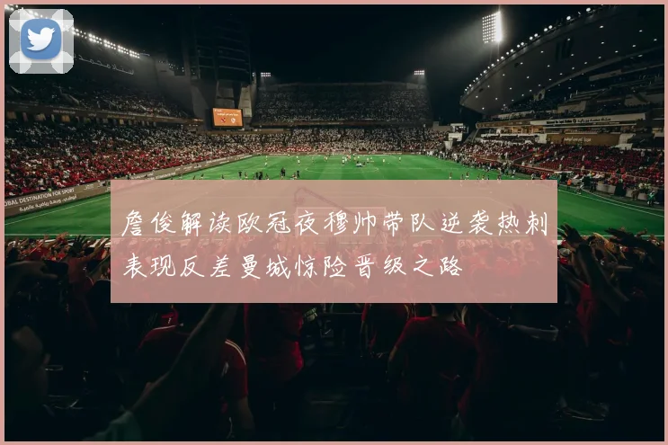 詹俊解读欧冠夜穆帅带队逆袭热刺表现反差曼城惊险晋级之路