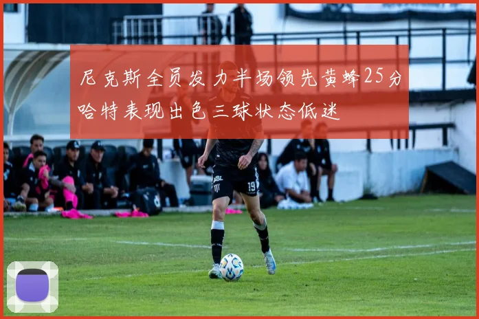尼克斯全员发力半场领先黄蜂25分哈特表现出色三球状态低迷