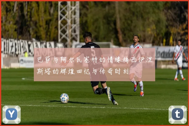 巴萨与阿尔瓦塞特的情缘梅西伊涅斯塔的辉煌回忆与传奇时刻