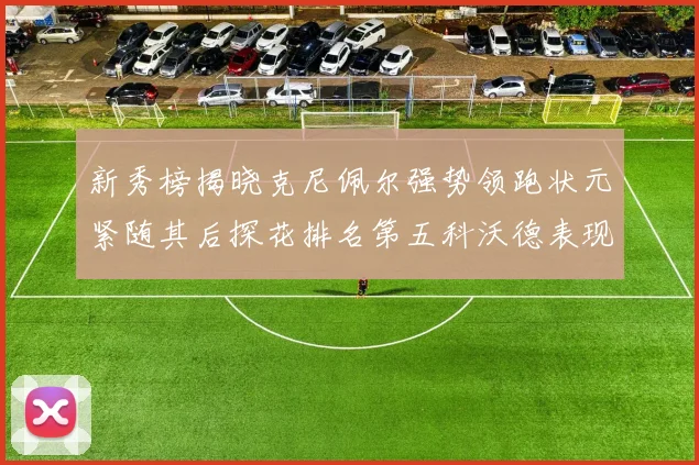新秀榜揭晓克尼佩尔强势领跑状元紧随其后探花排名第五科沃德表现抢眼位列第三