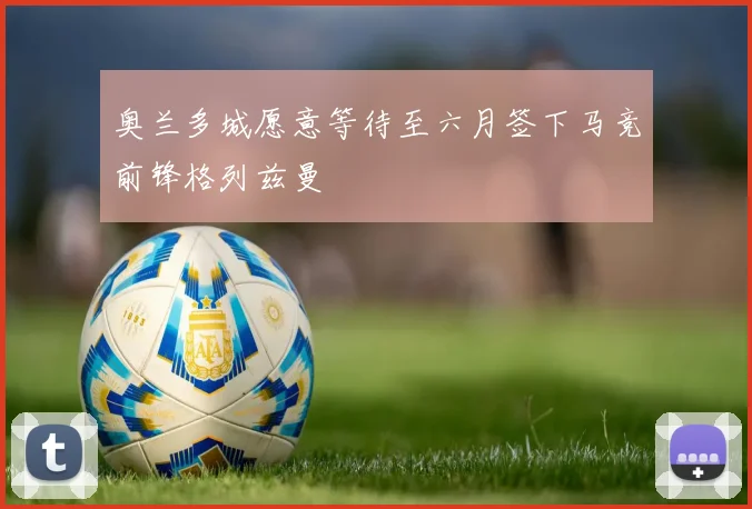 奥兰多城愿意等待至六月签下马竞前锋格列兹曼