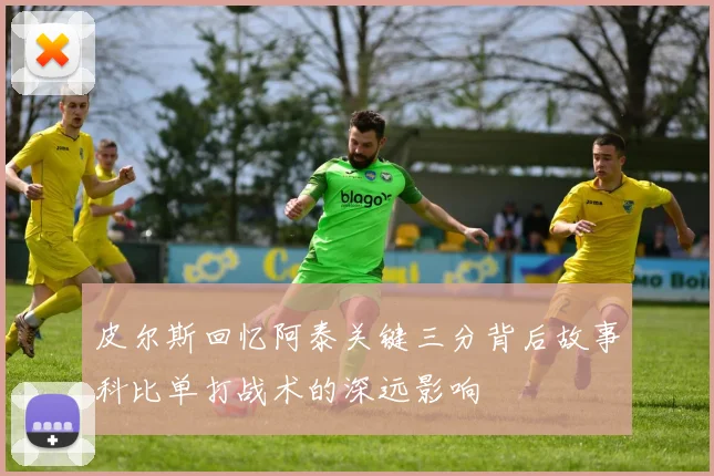 皮尔斯回忆阿泰关键三分背后故事科比单打战术的深远影响