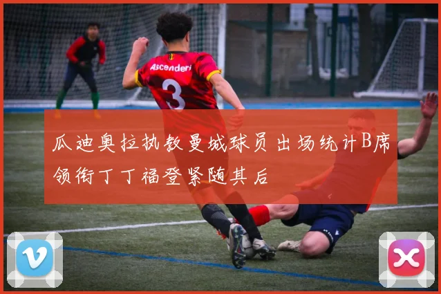 瓜迪奥拉执教曼城球员出场统计B席领衔丁丁福登紧随其后
