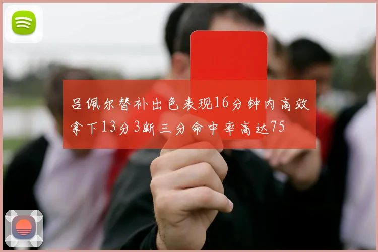 吕佩尔替补出色表现16分钟内高效拿下13分3断三分命中率高达75