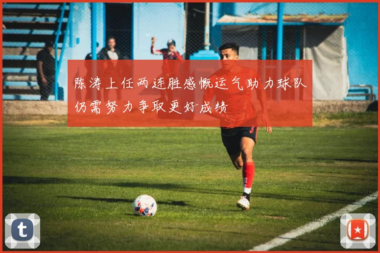 陈涛上任两连胜感慨运气助力球队仍需努力争取更好成绩