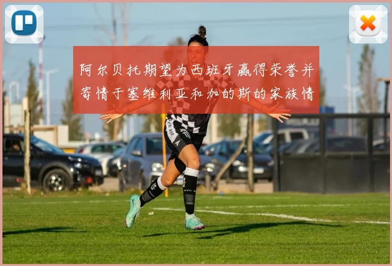阿尔贝托期望为西班牙赢得荣誉并寄情于塞维利亚和加的斯的家族情怀