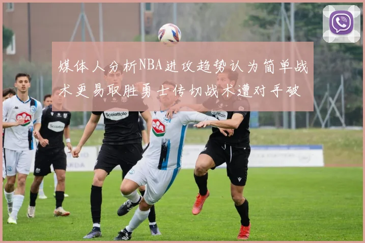 媒体人分析NBA进攻趋势认为简单战术更易取胜勇士传切战术遭对手破解
