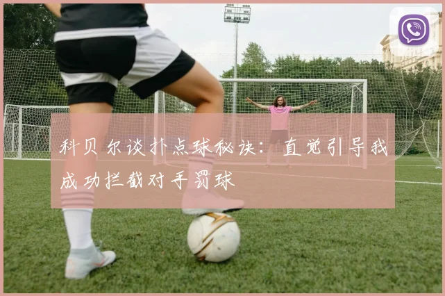 科贝尔谈扑点球秘诀：直觉引导我成功拦截对手罚球