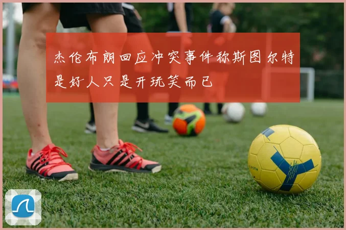 杰伦布朗回应冲突事件称斯图尔特是好人只是开玩笑而已
