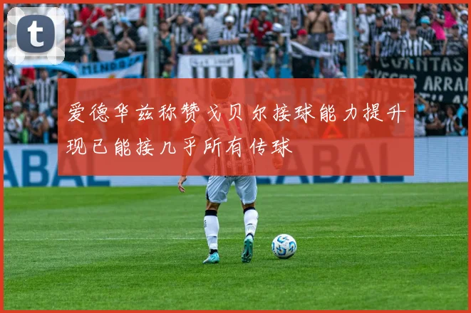 爱德华兹称赞戈贝尔接球能力提升现已能接几乎所有传球