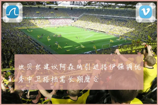 坎贝尔建议阿森纳引进格伊强调优秀中卫搭档需长期磨合