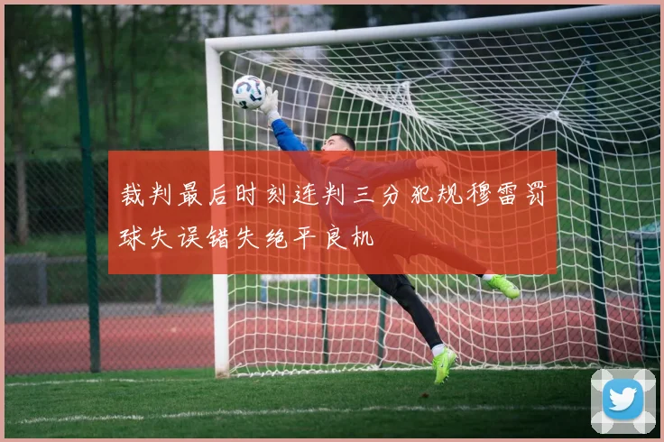 裁判最后时刻连判三分犯规穆雷罚球失误错失绝平良机