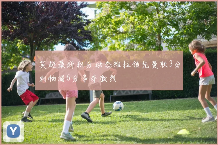 英超最新积分动态维拉领先曼联3分利物浦6分争夺激烈