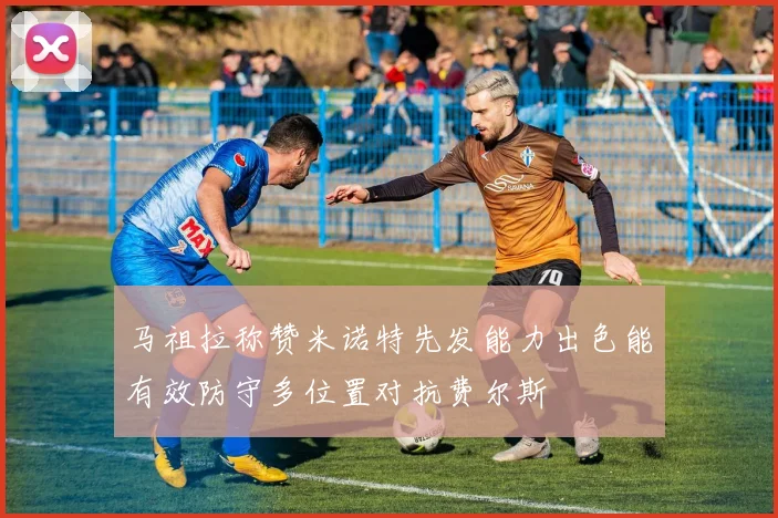马祖拉称赞米诺特先发能力出色能有效防守多位置对抗费尔斯
