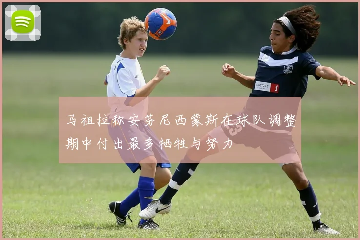马祖拉称安芬尼西蒙斯在球队调整期中付出最多牺牲与努力