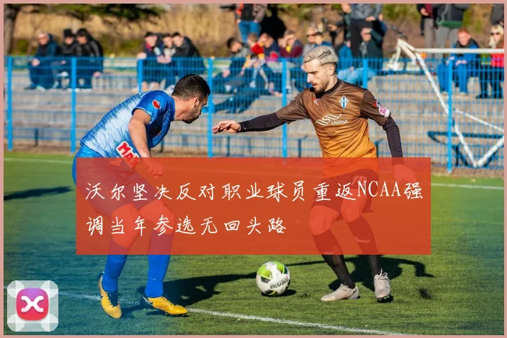 沃尔坚决反对职业球员重返NCAA强调当年参选无回头路
