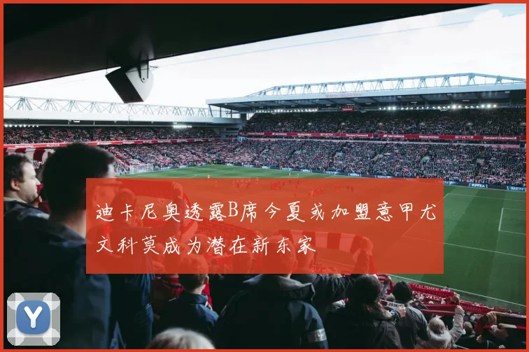 迪卡尼奥透露B席今夏或加盟意甲尤文科莫成为潜在新东家