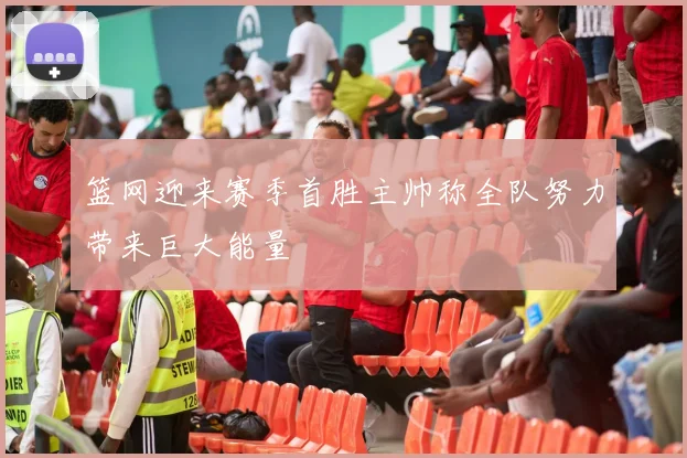 篮网迎来赛季首胜主帅称全队努力带来巨大能量