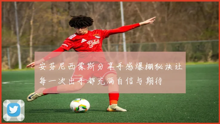 安芬尼西蒙斯分享手感爆棚秘诀让每一次出手都充满自信与期待