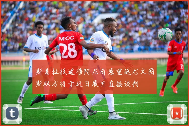 斯基拉报道穆阿尼有意重返尤文图斯双方将于近日展开直接谈判