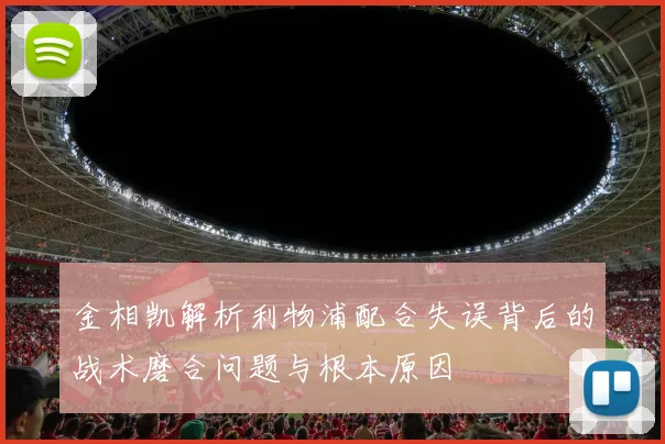 金相凯解析利物浦配合失误背后的战术磨合问题与根本原因