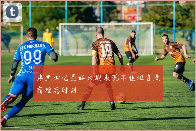 库里回忆圣诞大战表现不佳坦言没有难忘时刻