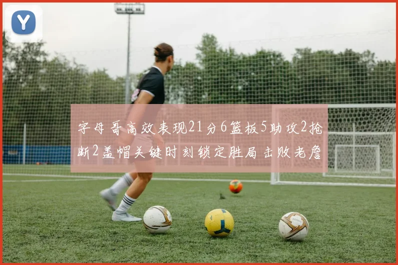 字母哥高效表现21分6篮板5助攻2抢断2盖帽关键时刻锁定胜局击败老詹