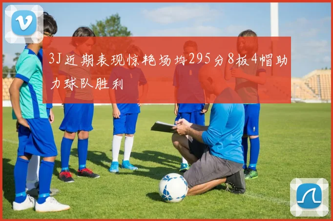 3J近期表现惊艳场均295分8板4帽助力球队胜利
